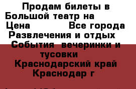 Продам билеты в Большой театр на 09.06. › Цена ­ 3 600 - Все города Развлечения и отдых » События, вечеринки и тусовки   . Краснодарский край,Краснодар г.